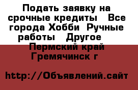 Подать заявку на срочные кредиты - Все города Хобби. Ручные работы » Другое   . Пермский край,Гремячинск г.